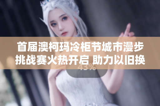 首届澳柯玛冷柜节城市漫步挑战赛火热开启 助力以旧换新活动盛行