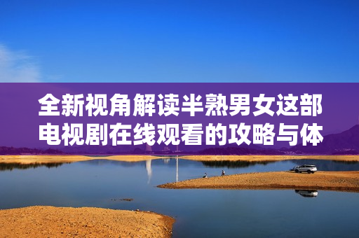 全新视角解读半熟男女这部电视剧在线观看的攻略与体验