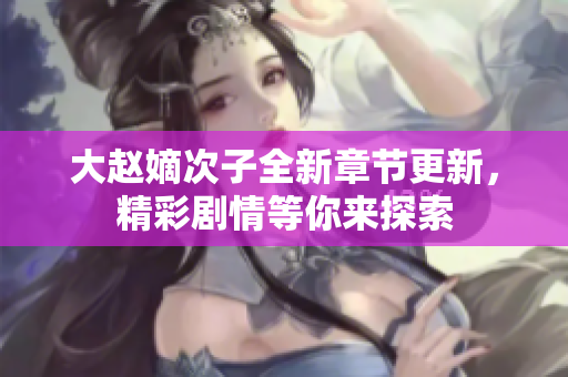 大赵嫡次子全新章节更新，精彩剧情等你来探索