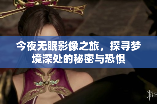 今夜无眠影像之旅，探寻梦境深处的秘密与恐惧