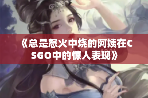 《总是怒火中烧的阿姨在CSGO中的惊人表现》
