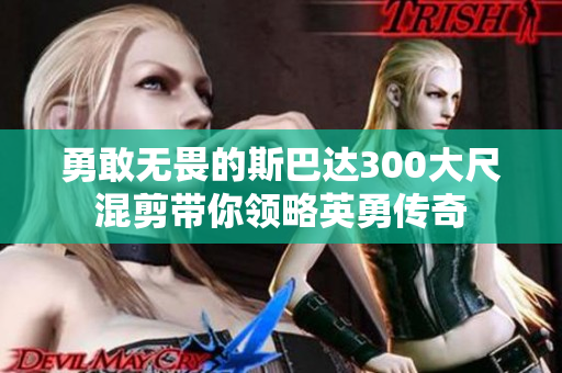 勇敢无畏的斯巴达300大尺混剪带你领略英勇传奇