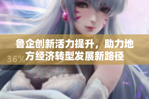 鲁企创新活力提升，助力地方经济转型发展新路径