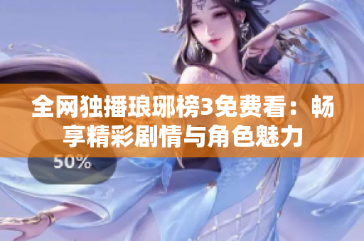 全网独播琅琊榜3免费看：畅享精彩剧情与角色魅力