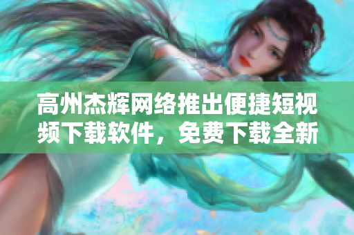 高州杰辉网络推出便捷短视频下载软件，免费下载全新体验