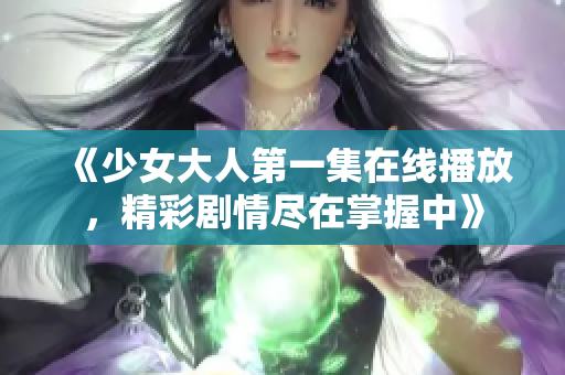 《少女大人第一集在线播放，精彩剧情尽在掌握中》