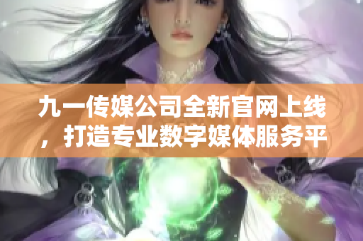 九一传媒公司全新官网上线，打造专业数字媒体服务平台