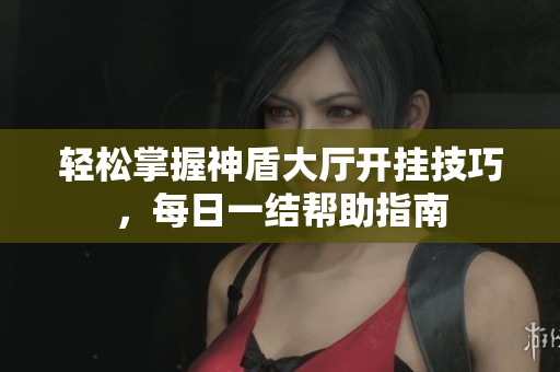 轻松掌握神盾大厅开挂技巧，每日一结帮助指南