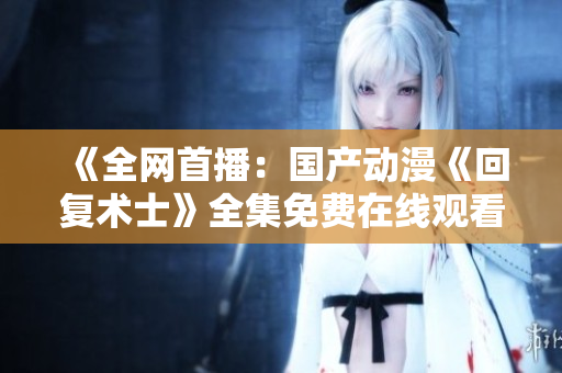 《全网首播：国产动漫《回复术士》全集免费在线观看》