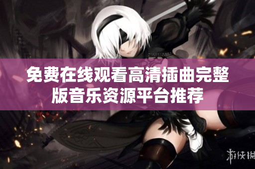 免费在线观看高清插曲完整版音乐资源平台推荐