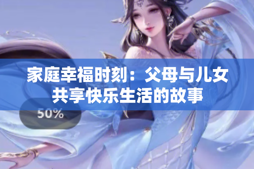 家庭幸福时刻：父母与儿女共享快乐生活的故事