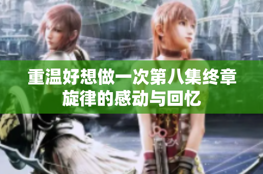 重温好想做一次第八集终章旋律的感动与回忆