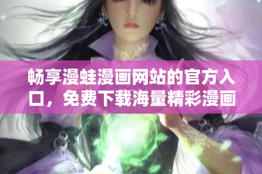 畅享漫蛙漫画网站的官方入口，免费下载海量精彩漫画资源