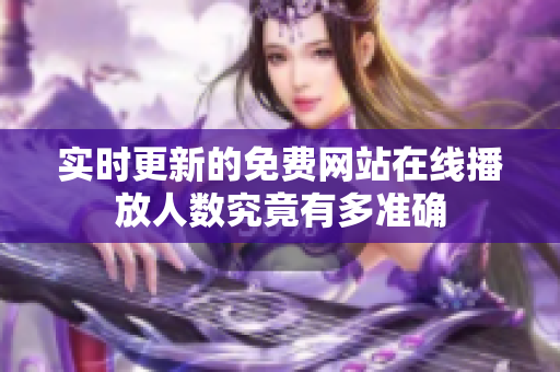 实时更新的免费网站在线播放人数究竟有多准确