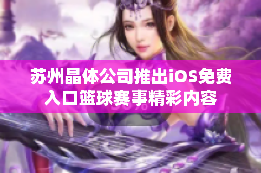 苏州晶体公司推出iOS免费入口篮球赛事精彩内容