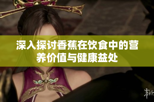 深入探讨香蕉在饮食中的营养价值与健康益处