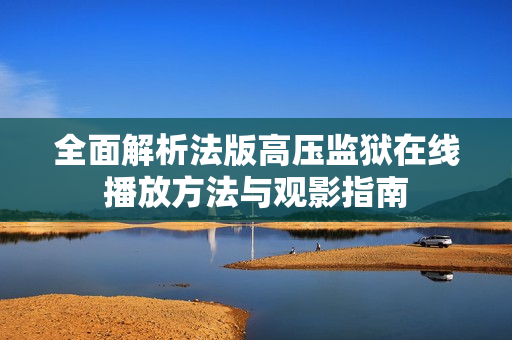 全面解析法版高压监狱在线播放方法与观影指南