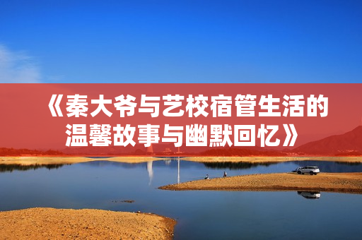 《秦大爷与艺校宿管生活的温馨故事与幽默回忆》