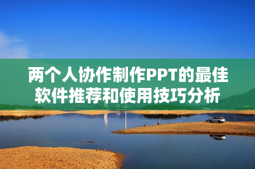 两个人协作制作PPT的最佳软件推荐和使用技巧分析