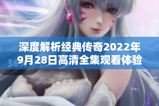 深度解析经典传奇2022年9月28日高清全集观看体验