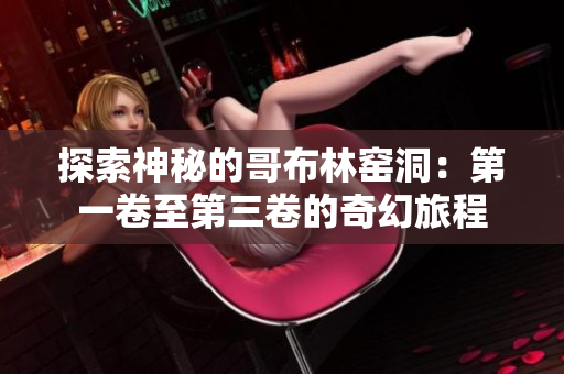 探索神秘的哥布林窑洞：第一卷至第三卷的奇幻旅程