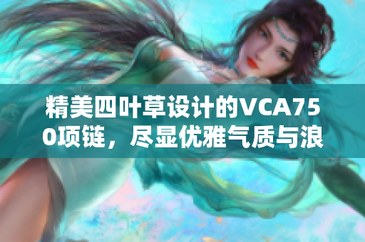 精美四叶草设计的VCA750项链，尽显优雅气质与浪漫风情