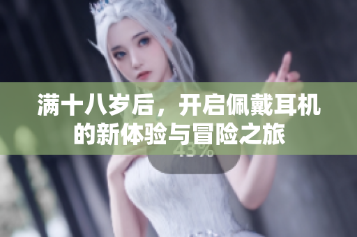 满十八岁后，开启佩戴耳机的新体验与冒险之旅