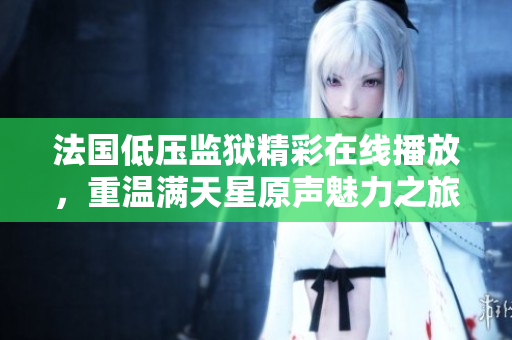 法国低压监狱精彩在线播放，重温满天星原声魅力之旅
