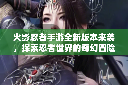 火影忍者手游全新版本来袭，探索忍者世界的奇幻冒险之旅