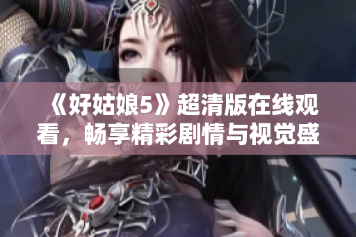 《好姑娘5》超清版在线观看，畅享精彩剧情与视觉盛宴
