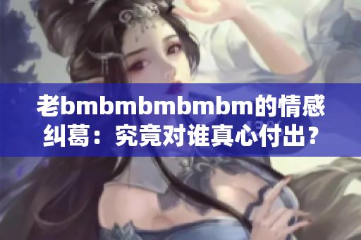 老bmbmbmbmbm的情感纠葛：究竟对谁真心付出？