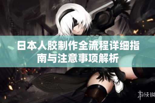 日本人胶制作全流程详细指南与注意事项解析