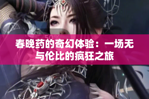 春晚药的奇幻体验：一场无与伦比的疯狂之旅