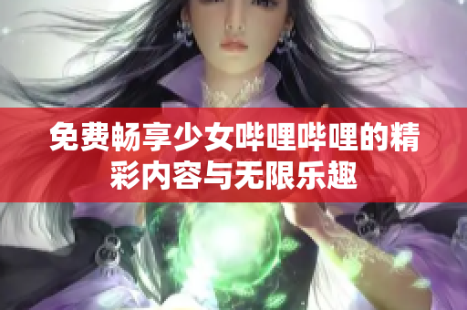 免费畅享少女哔哩哔哩的精彩内容与无限乐趣