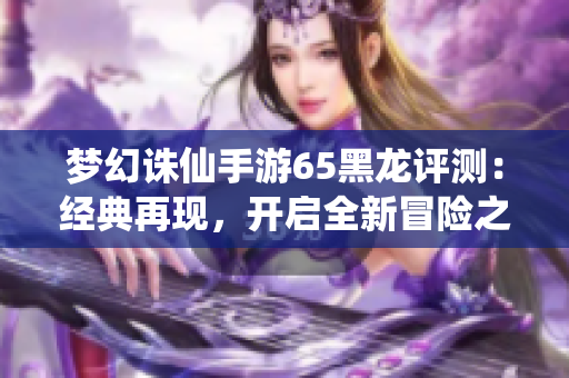 梦幻诛仙手游65黑龙评测：经典再现，开启全新冒险之旅