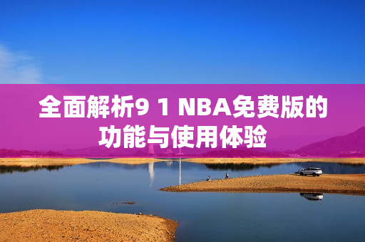 全面解析9 1 NBA免费版的功能与使用体验