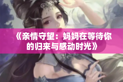 《亲情守望：妈妈在等待你的归来与感动时光》
