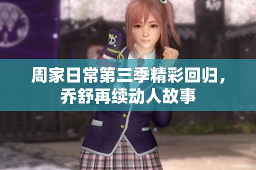 周家日常第三季精彩回归，乔舒再续动人故事
