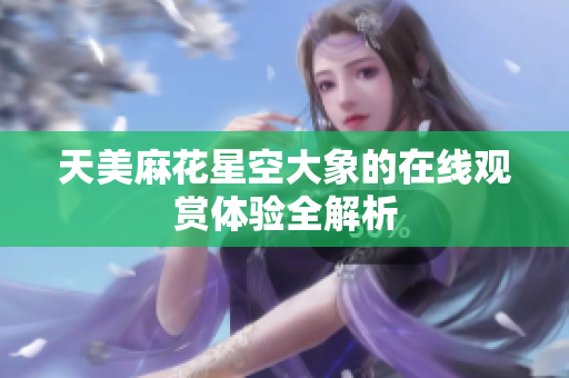 天美麻花星空大象的在线观赏体验全解析