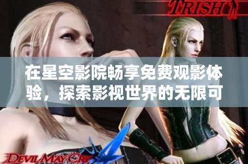 在星空影院畅享免费观影体验，探索影视世界的无限可能