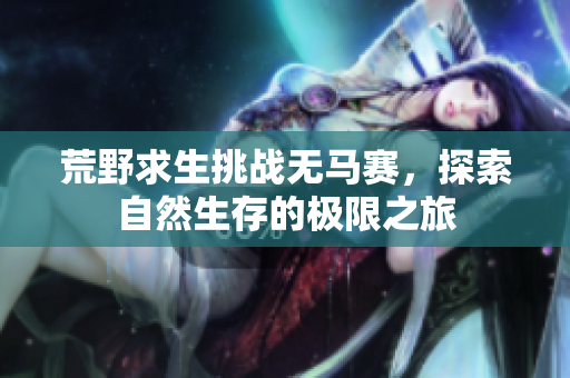 荒野求生挑战无马赛，探索自然生存的极限之旅