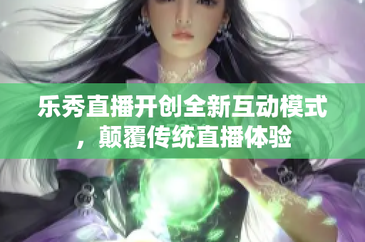 乐秀直播开创全新互动模式，颠覆传统直播体验