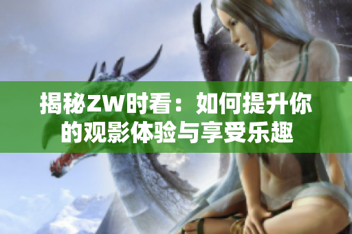 揭秘ZW时看：如何提升你的观影体验与享受乐趣
