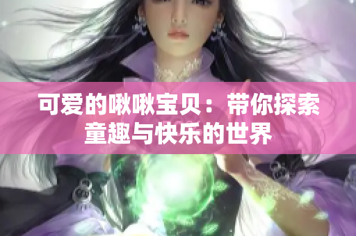 可爱的啾啾宝贝：带你探索童趣与快乐的世界