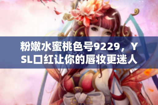 粉嫩水蜜桃色号9229，YSL口红让你的唇妆更迷人