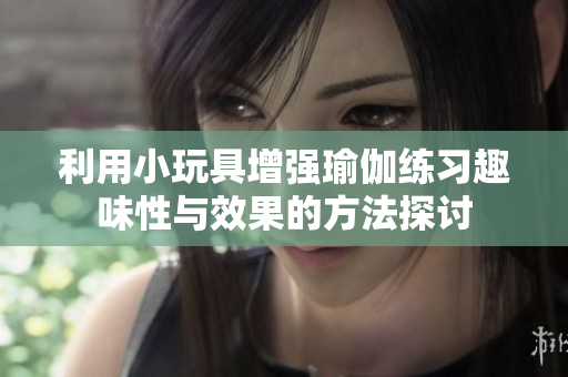利用小玩具增强瑜伽练习趣味性与效果的方法探讨