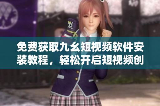 免费获取九幺短视频软件安装教程，轻松开启短视频创作之旅