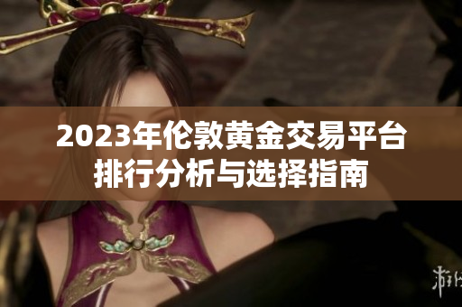 2023年伦敦黄金交易平台排行分析与选择指南