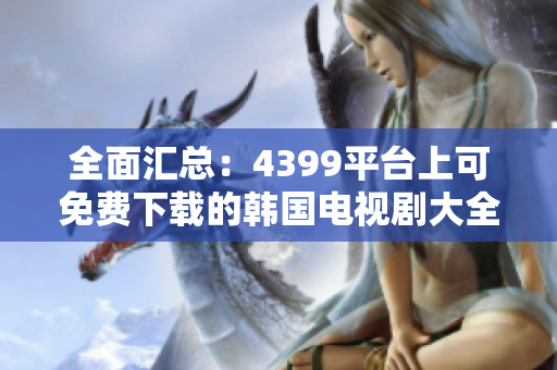 全面汇总：4399平台上可免费下载的韩国电视剧大全
