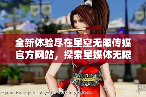 全新体验尽在星空无限传媒官方网站，探索星媒体无限可能